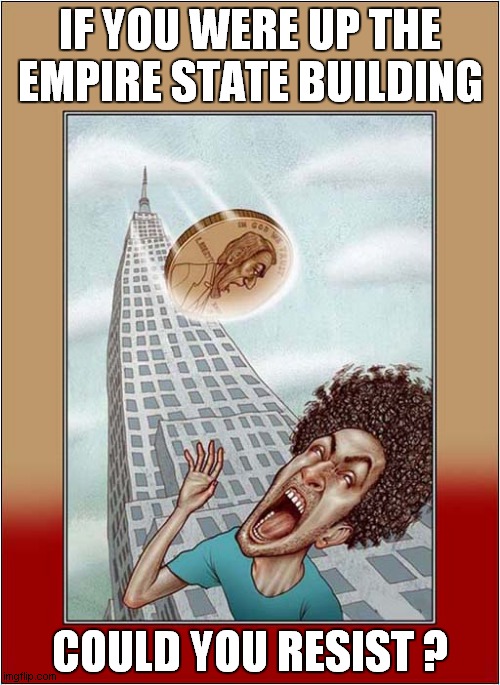 A New York Challenge ? | IF YOU WERE UP THE EMPIRE STATE BUILDING; COULD YOU RESIST ? | image tagged in new york,challenge,coin,dropping,dark humour | made w/ Imgflip meme maker