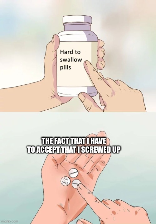 Hard To Swallow Pills | THE FACT THAT I HAVE TO ACCEPT THAT I SCREWED UP | image tagged in memes,hard to swallow pills | made w/ Imgflip meme maker