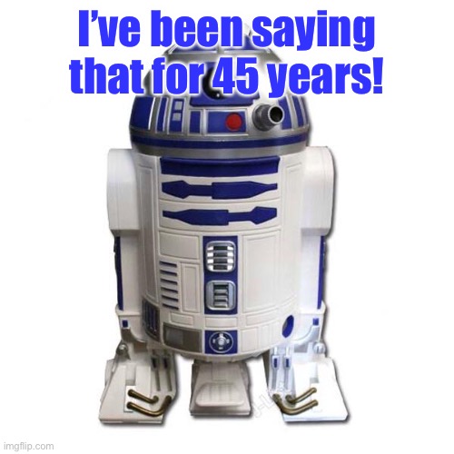 R2D2 | I’ve been saying that for 45 years! | image tagged in r2d2 | made w/ Imgflip meme maker