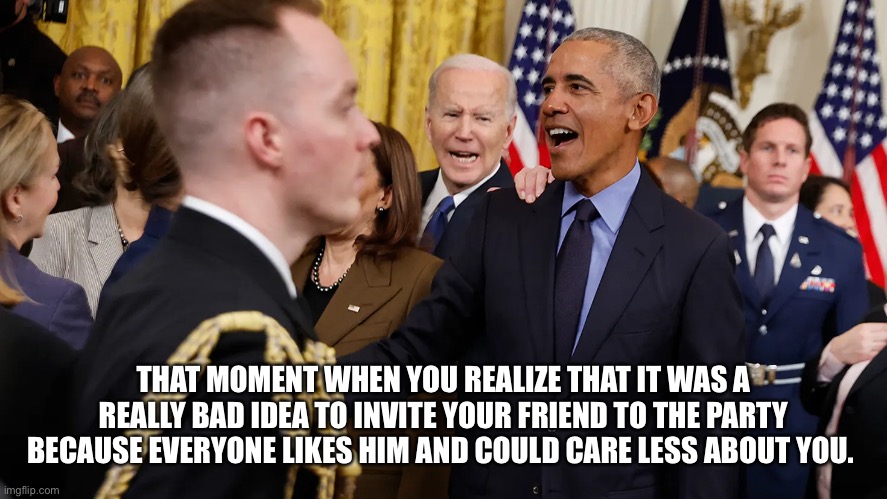 Bad Luck Biden | THAT MOMENT WHEN YOU REALIZE THAT IT WAS A REALLY BAD IDEA TO INVITE YOUR FRIEND TO THE PARTY BECAUSE EVERYONE LIKES HIM AND COULD CARE LESS ABOUT YOU. | image tagged in barack obama,joe biden | made w/ Imgflip meme maker