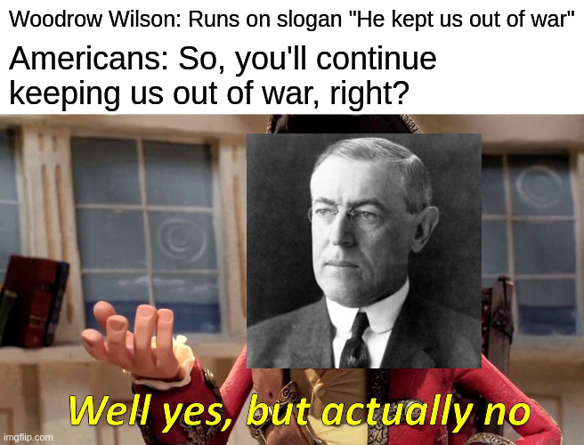 *declares war on Germany* | Woodrow Wilson: Runs on slogan "He kept us out of war"; Americans: So, you'll continue keeping us out of war, right? | image tagged in memes,well yes but actually no | made w/ Imgflip meme maker