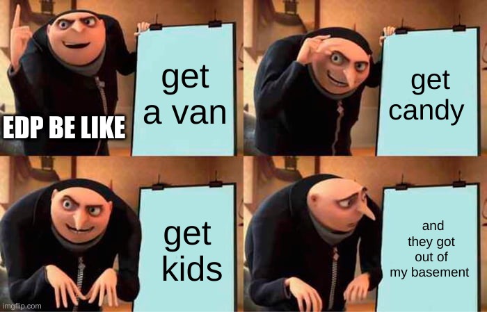 edp | get a van; get candy; EDP BE LIKE; get  kids; and they got out of my basement | image tagged in memes,gru's plan | made w/ Imgflip meme maker