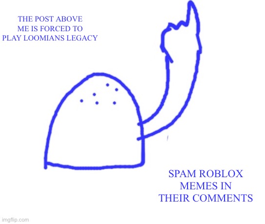 Blepie the post above | THE POST ABOVE ME IS FORCED TO PLAY LOOMIANS LEGACY; SPAM ROBLOX MEMES IN THEIR COMMENTS | image tagged in blepie the post above | made w/ Imgflip meme maker