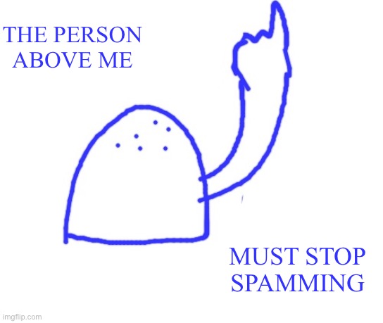 Blepie the post above | THE PERSON ABOVE ME MUST STOP SPAMMING | image tagged in blepie the post above | made w/ Imgflip meme maker