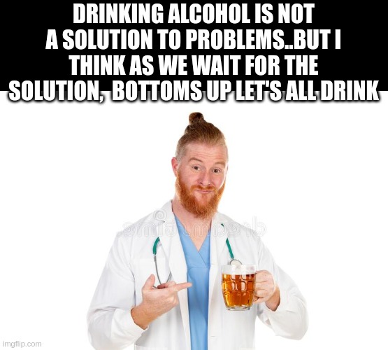 DRINKING ALCOHOL IS NOT A SOLUTION TO PROBLEMS..BUT I THINK AS WE WAIT FOR THE SOLUTION,  BOTTOMS UP LET'S ALL DRINK | image tagged in memes,hold my beer | made w/ Imgflip meme maker