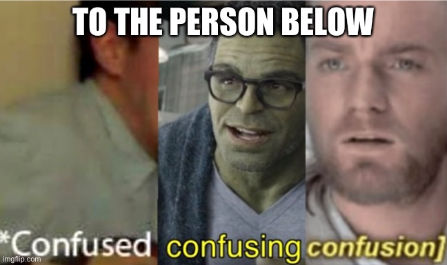 confused confusing confusion | TO THE PERSON BELOW | image tagged in confused confusing confusion | made w/ Imgflip meme maker