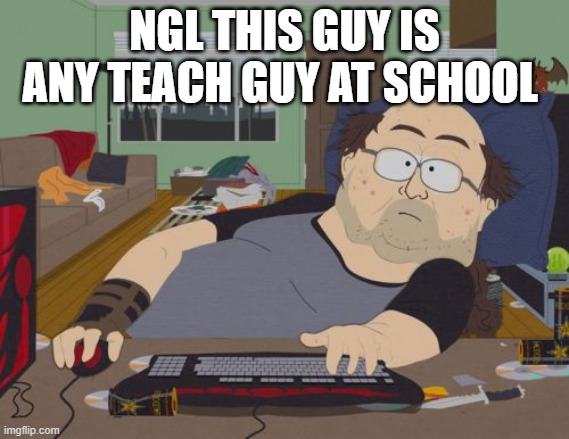 RPG Fan | NGL THIS GUY IS ANY TEACH GUY AT SCHOOL | image tagged in memes,rpg fan | made w/ Imgflip meme maker