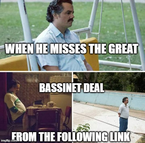 Sad Pablo Escobar | WHEN HE MISSES THE GREAT; BASSINET DEAL; FROM THE FOLLOWING LINK | image tagged in memes,sad pablo escobar | made w/ Imgflip meme maker