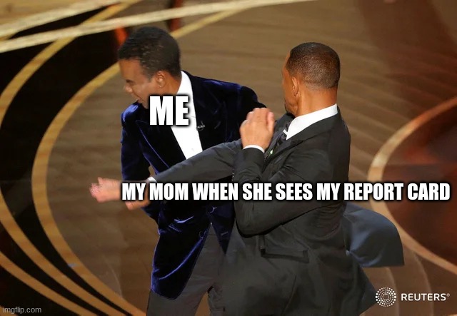 Ouch | ME; MY MOM WHEN SHE SEES MY REPORT CARD | image tagged in will smith punching chris rock,report card,mom | made w/ Imgflip meme maker