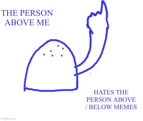 Blepie the post above | THE PERSON ABOVE ME HATES THE PERSON ABOVE / BELOW MEMES | image tagged in blepie the post above | made w/ Imgflip meme maker