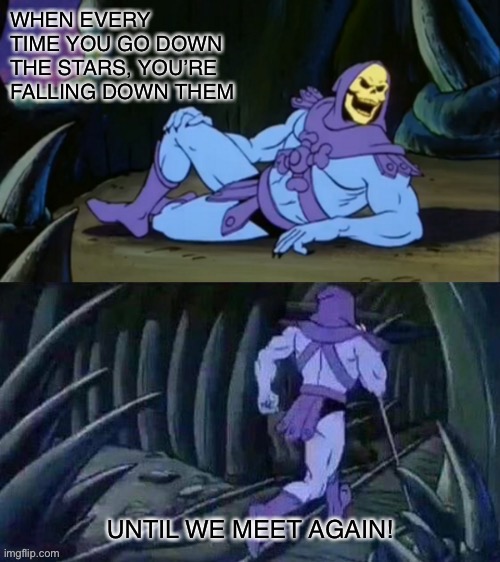 Skeletor disturbing facts | WHEN EVERY TIME YOU GO DOWN THE STARS, YOU’RE FALLING DOWN THEM; UNTIL WE MEET AGAIN! | image tagged in skeletor disturbing facts | made w/ Imgflip meme maker