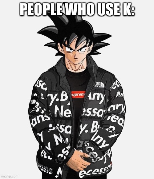 Drip Goku | PEOPLE WHO USE K: | image tagged in drip goku | made w/ Imgflip meme maker