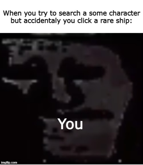 Simply uncanny | When you try to search a some character but accidentaly you click a rare ship:; You | image tagged in uncanny troll,barney will eat all of your delectable biscuits,wow | made w/ Imgflip meme maker