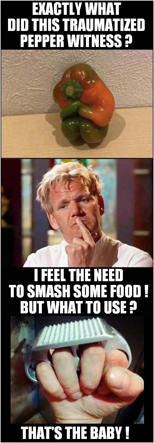 Vegetable Counseling Required | EXACTLY WHAT DID THIS TRAUMATIZED PEPPER WITNESS ? I FEEL THE NEED TO SMASH SOME FOOD ! BUT WHAT TO USE ? THAT'S THE BABY ! | image tagged in vegetables,counceling,gordon ramsey,knuckle duster,dark humour | made w/ Imgflip meme maker