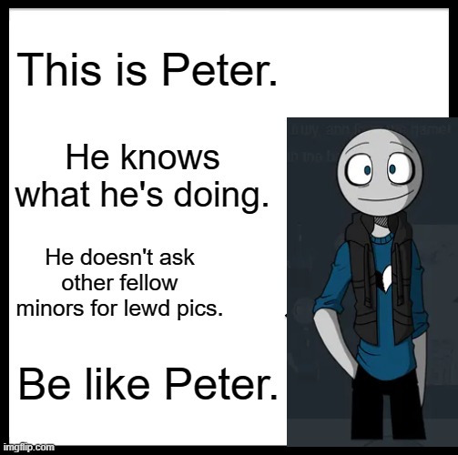 Peter is cute tho | This is Peter. He knows what he's doing. He doesn't ask other fellow minors for lewd pics. Be like Peter. | image tagged in memes,be like bill | made w/ Imgflip meme maker