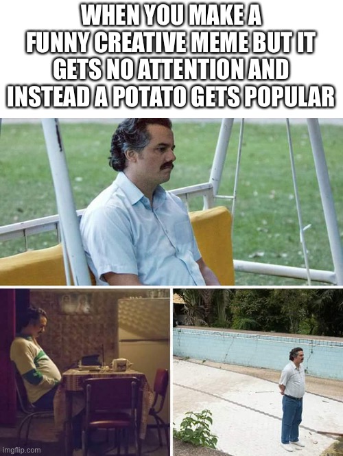 Facts | WHEN YOU MAKE A FUNNY CREATIVE MEME BUT IT GETS NO ATTENTION AND INSTEAD A POTATO GETS POPULAR | image tagged in memes,sad pablo escobar,potato,sad,true story,funny | made w/ Imgflip meme maker