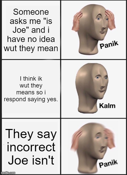Panik Kalm Panik | Someone asks me "is Joe" and i have no idea wut they mean; I think ik wut they means so i respond saying yes. They say incorrect Joe isn't | image tagged in memes,panik kalm panik | made w/ Imgflip meme maker