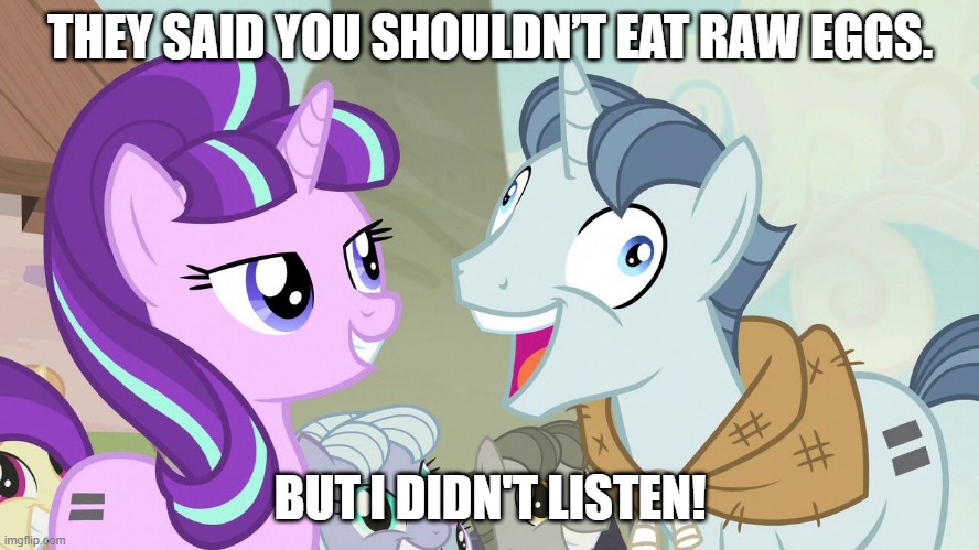 they said I couldn't eat raw eggs | THEY SAID YOU SHOULDN’T EAT RAW EGGS. BUT I DIDN'T LISTEN! | image tagged in but i didn't listen - party favor - my little pony,eggs,my little pony,funny,funny memes,funny meme | made w/ Imgflip meme maker