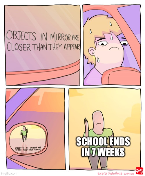 Can’t wait | SCHOOL ENDS IN 7 WEEKS | image tagged in objects in mirror are closer than they appear,school | made w/ Imgflip meme maker