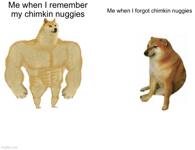Buff Doge vs. Cheems | Me when I remember my chimkin nuggies; Me when I forgot chimkin nuggies | image tagged in memes,buff doge vs cheems | made w/ Imgflip meme maker