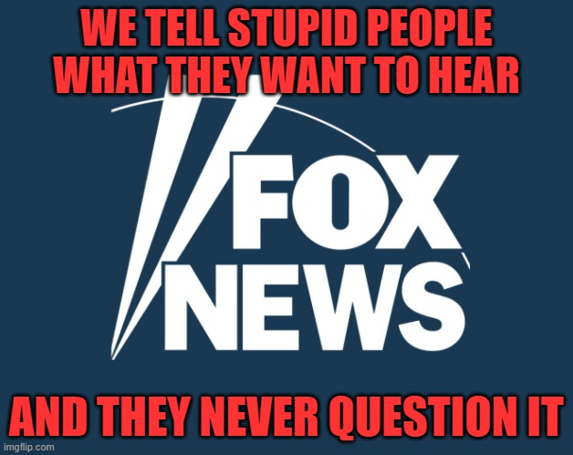 Only Brainwashed Cultists And Extremists Don't Question The Beliefs They've Been Indoctrinated With | WE TELL STUPID PEOPLE WHAT THEY WANT TO HEAR; AND THEY NEVER QUESTION IT | image tagged in fox news,brainwashing,propaganda,fear,grief,biased media | made w/ Imgflip meme maker