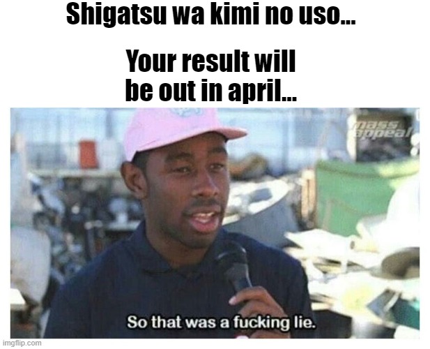 So That Was A F---ing Lie |  Shigatsu wa kimi no uso... Your result will be out in april... | image tagged in so that was a f---ing lie | made w/ Imgflip meme maker
