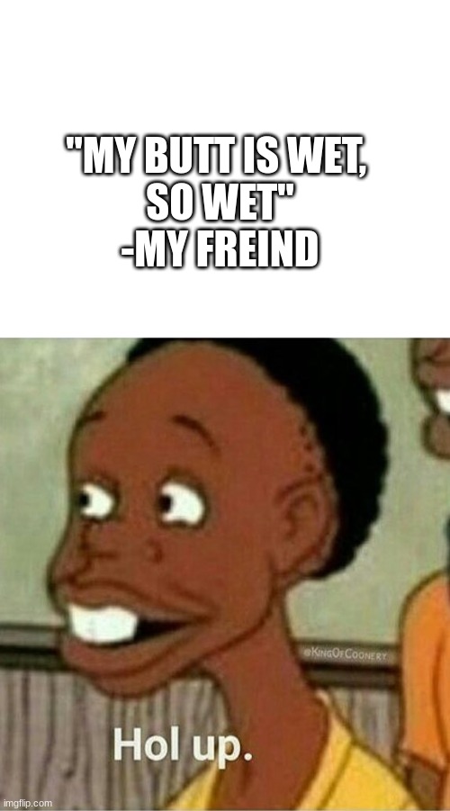 now what happened here | "MY BUTT IS WET, 
SO WET"
-MY FREIND | image tagged in blank white template,hol up | made w/ Imgflip meme maker