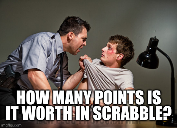 Interrogation | HOW MANY POINTS IS IT WORTH IN SCRABBLE? | image tagged in interrogation | made w/ Imgflip meme maker