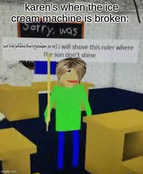 a little meme | karen's when the ice cream machine is broken:; tell me where the manager is or | image tagged in say that again baldi | made w/ Imgflip meme maker