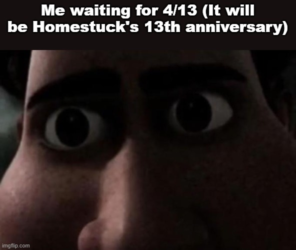 Definitely not the day this account was made | Me waiting for 4/13 (It will be Homestuck's 13th anniversary) | image tagged in titan stare | made w/ Imgflip meme maker