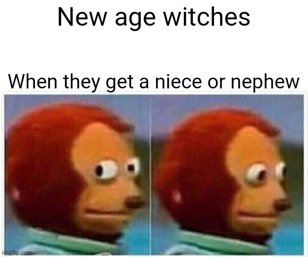 Resist those witchy ways | New age witches; When they get a niece or nephew | image tagged in memes,monkey puppet,babies,dark humor,witches | made w/ Imgflip meme maker