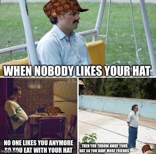 haha | WHEN NOBODY LIKES YOUR HAT; THEN YOU THROW AWAY YOUR HAT SO YOU HAVE MORE FRIENDS; NO ONE LIKES YOU ANYMORE SO YOU EAT WITH YOUR HAT | image tagged in memes,sad pablo escobar | made w/ Imgflip meme maker