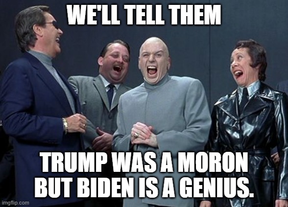 George Orwell's 1984 all over again! | WE'LL TELL THEM; TRUMP WAS A MORON BUT BIDEN IS A GENIUS. | image tagged in memes,laughing villains | made w/ Imgflip meme maker