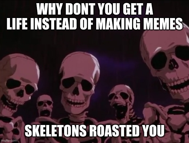 skeletons roasting you | WHY DONT YOU GET A LIFE INSTEAD OF MAKING MEMES; SKELETONS ROASTED YOU | image tagged in skeletons roasting you | made w/ Imgflip meme maker