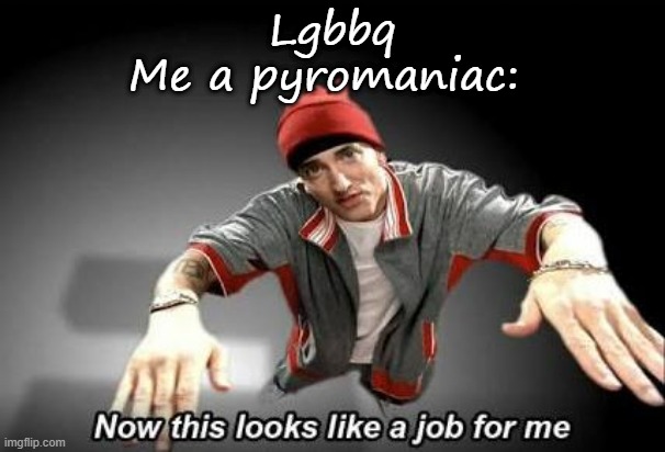 Now this looks like a job for me | Lgbbq
Me a pyromaniac: | image tagged in now this looks like a job for me | made w/ Imgflip meme maker