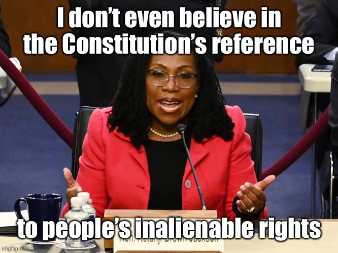 Ketanji Brown Jackson | I don’t even believe in the Constitution’s reference to people’s inalienable rights | image tagged in ketanji brown jackson | made w/ Imgflip meme maker