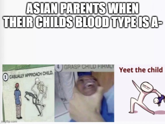 ah yes | ASIAN PARENTS WHEN THEIR CHILDS BLOOD TYPE IS A- | image tagged in casually approach child grasp child firmly yeet the child | made w/ Imgflip meme maker