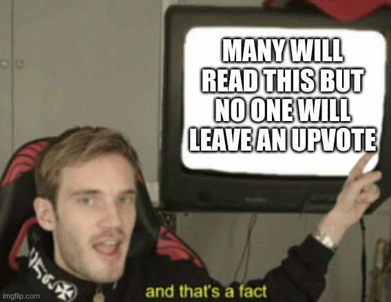 and that's a fact | MANY WILL READ THIS BUT NO ONE WILL LEAVE AN UPVOTE | image tagged in and that's a fact | made w/ Imgflip meme maker