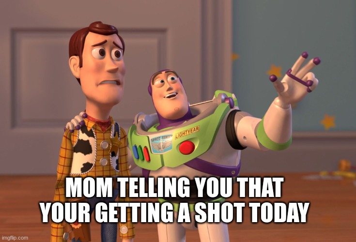 X, X Everywhere Meme | MOM TELLING YOU THAT YOUR GETTING A SHOT TODAY | image tagged in memes,x x everywhere | made w/ Imgflip meme maker