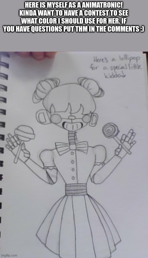 animatronic | HERE IS MYSELF AS A ANIMATRONIC!
KINDA WANT TO HAVE A CONTEST TO SEE WHAT COLOR I SHOULD USE FOR HER. IF YOU HAVE QUESTIONS PUT THM IN THE COMMENTS :) | image tagged in animatronic,fnaf drawing | made w/ Imgflip meme maker