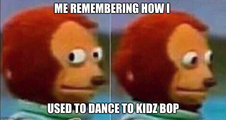 Monkey looking away | ME REMEMBERING HOW I; USED TO DANCE TO KIDZ BOP | image tagged in monkey looking away | made w/ Imgflip meme maker