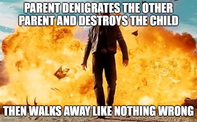 Parental Alienation Syndrome | PARENT DENIGRATES THE OTHER PARENT AND DESTROYS THE CHILD; THEN WALKS AWAY LIKE NOTHING WRONG | image tagged in guy walking away from explosion | made w/ Imgflip meme maker