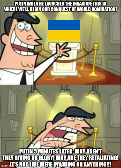 Putin's reactions to the course of things | PUTIN WHEN HE LAUNCHES THE INVASION: THIS IS WHERE WE'LL BEGIN OUR CONQUEST OF WORLD DOMINATION! PUTIN 5 MINUTES LATER: WHY AREN'T THEY GIVING US GLORY! WHY ARE THEY RETALIATING! IT'S NOT LIKE WERE INVADING OR ANYTHING!!! | image tagged in memes,this is where i'd put my trophy if i had one | made w/ Imgflip meme maker