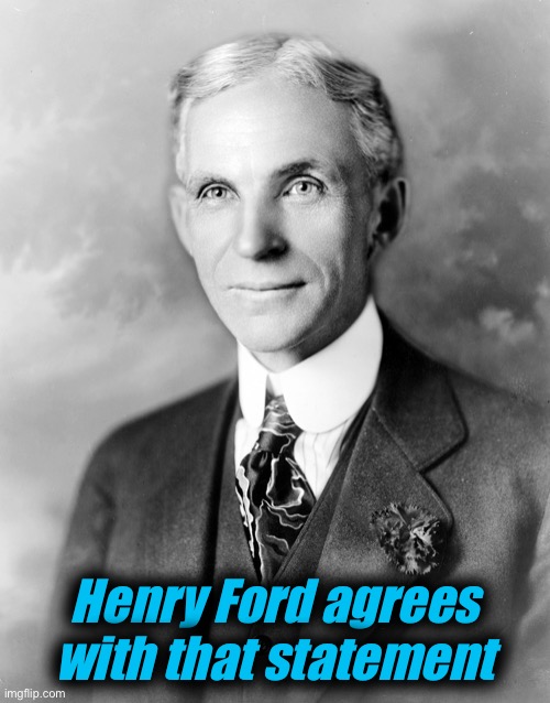 henry ford | Henry Ford agrees with that statement | image tagged in henry ford | made w/ Imgflip meme maker