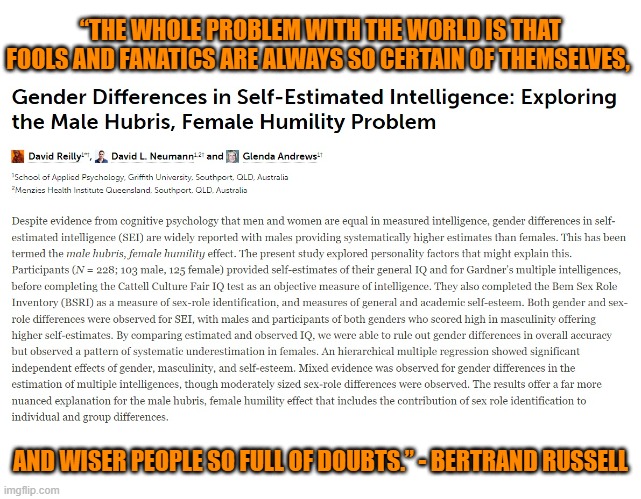 Read The Full Paper For Yourself In Frontiers In Psychology | “THE WHOLE PROBLEM WITH THE WORLD IS THAT FOOLS AND FANATICS ARE ALWAYS SO CERTAIN OF THEMSELVES, AND WISER PEOPLE SO FULL OF DOUBTS.” - BERTRAND RUSSELL | image tagged in psychology,intelligence,overconfident alcoholic depression guy,feminism,iq,men vs women | made w/ Imgflip meme maker