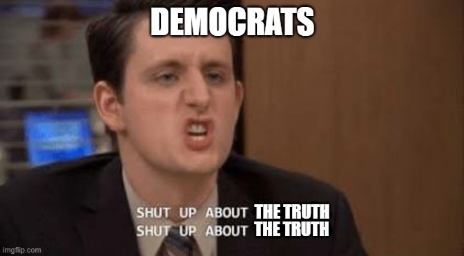 Shut up about | DEMOCRATS THE TRUTH THE TRUTH | image tagged in shut up about | made w/ Imgflip meme maker