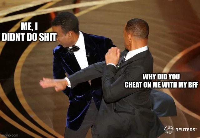 YOU CHEATED ON MEH | ME, I DIDNT DO SHIT; WHY DID YOU CHEAT ON ME WITH MY BFF | image tagged in will smith punching chris rock | made w/ Imgflip meme maker