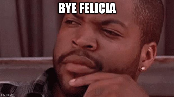 Bye Felicia | BYE FELICIA | image tagged in bye felicia | made w/ Imgflip meme maker