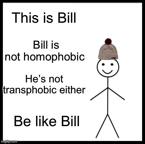 Pls be like bill | This is Bill; Bill is not homophobic; He’s not transphobic either; Be like Bill | image tagged in memes,be like bill | made w/ Imgflip meme maker