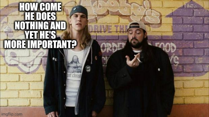 Jay and Silent Bob | HOW COME HE DOES NOTHING AND YET HE'S MORE IMPORTANT? | image tagged in jay and silent bob | made w/ Imgflip meme maker